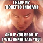Captain Marvel | I HAVE MY TICKET TO ENDGAME; AND IF YOU SPOIL IT I WILL ANNIHILATE YOU! | image tagged in captain marvel | made w/ Imgflip meme maker