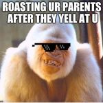 Roast too hard | ROASTING UR PARENTS AFTER THEY YELL AT U | image tagged in roast too hard | made w/ Imgflip meme maker