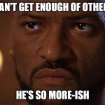 Othello Meme | I CAN'T GET ENOUGH OF OTHELLO; HE'S SO MORE-ISH | image tagged in othello meme | made w/ Imgflip meme maker