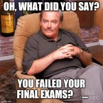 Apologies to your Father | OH, WHAT DID YOU SAY? YOU FAILED YOUR FINAL EXAMS? 



... | image tagged in asshole dad / ken titus | made w/ Imgflip meme maker