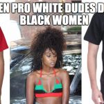 BLACK PRIVILEGE MEME | BLACK WOMEN; WHEN PRO WHITE DUDES DATE | image tagged in black privilege meme | made w/ Imgflip meme maker