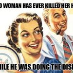 Go ahead! Look it up | FACT: NO WOMAN HAS EVER KILLED HER HUSBAND; WHILE HE WAS DOING THE DISHES | image tagged in thoroughly modern marriage | made w/ Imgflip meme maker