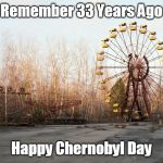 Chernobyl | Remember 33 Years Ago; Happy Chernobyl Day | image tagged in chernobyl | made w/ Imgflip meme maker