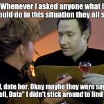 Data Dating | Whenever I asked anyone what I should do in this situation they all said; Well, date her. Okay maybe they were saying, "Well, Data" I didn't stick around to find out. | image tagged in data dating,star trek,memes | made w/ Imgflip meme maker