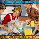 Homemaking the Right Way | WHAT'S RIGHT IS NOT ALWAYS POPULAR; WHAT'S POPULAR IS NOT ALWAYS RIGHT | image tagged in housewife,popular,unpopular,vintage,women,famous quotes | made w/ Imgflip meme maker