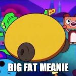 big fat meanie | BIG FAT MEANIE | image tagged in fat dino dude | made w/ Imgflip meme maker