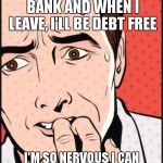 nervous | TODAY I GO TO THE BANK AND WHEN I LEAVE, I'LL BE DEBT FREE; I'M SO NERVOUS I CAN BARELY GET MY SKI MASK ON | image tagged in nervous | made w/ Imgflip meme maker