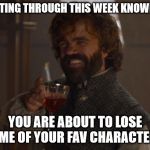 drink | GETTING THROUGH THIS WEEK KNOWING; YOU ARE ABOUT TO LOSE SOME OF YOUR FAV CHARACTERS. | image tagged in game of thrones laugh | made w/ Imgflip meme maker