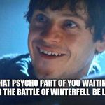 psycho | THAT PSYCHO PART OF YOU WAITING FOR THE BATTLE OF WINTERFELL  BE LIKE: | image tagged in game of thrones ramsay | made w/ Imgflip meme maker