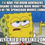 Ill Have You Know Spongebob 2 | I’LL HAVE YOU KNOW ADVENGERS ENDGAME IS MAKING MORE MONEY THAN BOTH OF THE SPONGEBOB MOVIES COMBINED; I ONLY CRIED FOR LIKE 20MIM | image tagged in ill have you know spongebob 2 | made w/ Imgflip meme maker