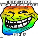Rainbow Troll Face | FOR SOME REASON I AM OBSESSED WITH THE TROLL FACE MEME; PLZ HELP | image tagged in rainbow troll face | made w/ Imgflip meme maker