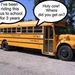 Longest bus ride ever | I’ve been riding this bus to school for 3 years; Holy cow! Where did you get on? | image tagged in school bus,memes | made w/ Imgflip meme maker