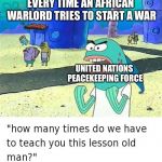 Spongebob lesson old man (kick my butt) | EVERY TIME AN AFRICAN WARLORD TRIES TO START A WAR; UNITED NATIONS PEACEKEEPING FORCE | image tagged in spongebob lesson old man kick my butt | made w/ Imgflip meme maker