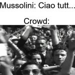 How Patriotic People Were to Mussolini | Mussolini: Ciao tutt... Crowd: | image tagged in fascist italin crowd,ww2 | made w/ Imgflip meme maker