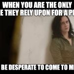 You must be desperate | WHEN YOU ARE THE ONLY ONE THEY RELY UPON FOR A PLAN; YOU MUST BE DESPERATE TO COME TO ME FOR HELP | image tagged in you must be desperate | made w/ Imgflip meme maker
