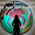 I don't know much about art but does it my ass look fat to you? | my butt look bigger? Does this painting make | image tagged in my ass look fat to you,art,what do you think,douglie | made w/ Imgflip meme maker
