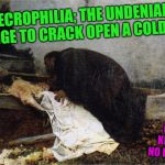necrophilia; the undeniable urge to crack open a cold one! | NECROPHILIA; THE UNDENIABLE URGE TO CRACK OPEN A COLD ONE; LOVE KNOWS NO BOUNDS | image tagged in necrophilia the undeniable urge to crack open a cold one | made w/ Imgflip meme maker