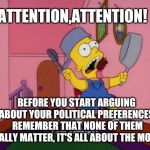 Bart Simpson Attention | ATTENTION,ATTENTION! BEFORE YOU START ARGUING ABOUT YOUR POLITICAL PREFERENCES, REMEMBER THAT NONE OF THEM REALLY MATTER, IT'S ALL ABOUT THE MONEY | image tagged in bart simpson attention | made w/ Imgflip meme maker