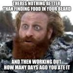 tormund | THERES NOTHING BETTER THAN FINDING FOOD IN YOUR BEARD; AND THEN WORKING OUT HOW MANY DAYS AGO YOU ATE IT | image tagged in tormund | made w/ Imgflip meme maker