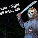 Jason Goes to Hell | feeling cute, might go to hell later, idk | image tagged in jason goes to hell,feeling cute,friday the 13th,jason voorhees,memes | made w/ Imgflip meme maker