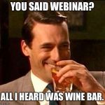 Laughing Don Draper | YOU SAID WEBINAR? ALL I HEARD WAS WINE BAR. | image tagged in laughing don draper | made w/ Imgflip meme maker