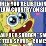 Happy Spongebob | WHEN YOU'RE LISTENING TO OUTLAW COUNTRY ON SIRIUSXM; AND ALL OF A SUDDEN "SMELLS LIKE TEEN SPIRIT " COMES ON | image tagged in happy spongebob | made w/ Imgflip meme maker