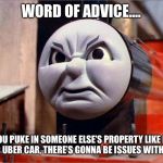 James the Red Engine Angry | WORD OF ADVICE.... YOU PUKE IN SOMEONE ELSE’S PROPERTY LIKE IN THEIR UBER CAR, THERE’S GONNA BE ISSUES WITH YOU!! | image tagged in james the red engine angry | made w/ Imgflip meme maker