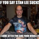 Ugly Fanboy | IF YOU SAY STAN LEE SUCKS; I WILL COME AFTER YOU AND YOUR WHOLE FAMILY | image tagged in ugly fanboy | made w/ Imgflip meme maker