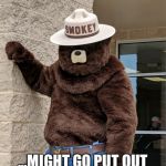 Smokey Bear | FEELIN CUTE... ...MIGHT GO PUT OUT A WILDFIRE LATER. IDK. | image tagged in smokey bear | made w/ Imgflip meme maker