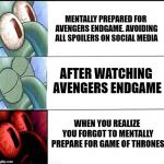 Mental Preparation | MENTALLY PREPARED FOR AVENGERS ENDGAME. AVOIDING ALL SPOILERS ON SOCIAL MEDIA; AFTER WATCHING AVENGERS ENDGAME; WHEN YOU REALIZE YOU FORGOT TO MENTALLY PREPARE FOR GAME OF THRONES | image tagged in triggered squidward sleep,avengers endgame,endgame,game of thrones | made w/ Imgflip meme maker