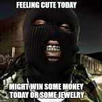 maskon | FEELING CUTE TODAY; MIGHT WIN SOME MONEY TODAY OR SOME JEWELRY | image tagged in maskon | made w/ Imgflip meme maker