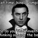 bela lugosi | Next time, hire a vampire! Who do you think invented, "Thinking outside the box?" | image tagged in bela lugosi | made w/ Imgflip meme maker