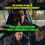 Kid prolly deserves it! | HEY OFFICER, I'D LIKE TO REPORT A CASE OF DISORDERLY CONDUCT; STEVE FOR THE THIRD TIME, I'M NOT GONNA ARREST YOUR KID; BUT HE JUST THREW SPAGHETTI-OS AT ME! | image tagged in under arrest,hey officer,bad kids | made w/ Imgflip meme maker
