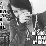 Best Come On Line Ever | DO YOU BELIEVE IN LOVE AT FIRST    SIGHT... OR SHOULD I WALK BY AGAIN? | image tagged in vince vance,pretty girl,girl smoking,i love you,best lines ever,love at first sight | made w/ Imgflip meme maker