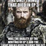 game of thrones  | THE ONLY THING THAT DIED IN EP 3; WAS THE QUALITY OF THE WRITING OF EP 3 AND THE LIGHT BULBS USED TO LIGHT THE SET | image tagged in game of thrones | made w/ Imgflip meme maker