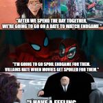 Spoiling Endgame | "AFTER WE SPEND THE DAY TOGETHER, WE'RE GOING TO GO ON A DATE TO WATCH ENDGAME."; "I'M GOING TO GO SPOIL ENDGAME FOR THEM. VILLAINS HATE WHEN MOVIES GET SPOILED FOR THEM."; "I HAVE A FEELING WE SHOULD UP SECURITY..." | image tagged in spider-man into the multiverse,avengers end game,typical bad guy talk | made w/ Imgflip meme maker