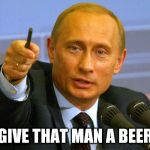 give that man a beer | GIVE THAT MAN A BEER | image tagged in putin pointing finger,give that man a beer,give that man,putin meme | made w/ Imgflip meme maker