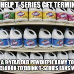 CLorox | LET'S HELP T-SERIES GET TERMINATED; ASK A 9 YEAR OLD PEWDIEPIE ARMY TO GET SOME CLOROX TO DRINK T-SERIES FANS WITH IT. | image tagged in clorox | made w/ Imgflip meme maker