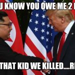 Trump and Kim Jung Un | YOU KNOW YOU OWE ME 2 MIL; FOR THAT KID WE KILLED....RIGHT | image tagged in trump and kim jung un | made w/ Imgflip meme maker