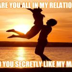 Jroc113 | WHY ARE YOU ALL IN MY RELATIONSHIP; DO YOU SECRETLY LIKE MY MAN | image tagged in relationship | made w/ Imgflip meme maker