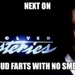 unsolved mysteries | NEXT ON; LOUD FARTS WITH NO SMELL | image tagged in unsolved mysteries | made w/ Imgflip meme maker