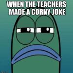 not funny | WHEN THE TEACHERS MADE A CORNY JOKE | image tagged in not funny,school | made w/ Imgflip meme maker
