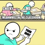 new template i made called cheeky's note | MEANWHILE IN THE CLASSROOM... YOUR IDIOT | image tagged in cheeky's note | made w/ Imgflip meme maker