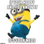 Happy Minion | IF YOUR HAPPY AND YOU KNOW IT; IT'S YOUR MEDS | image tagged in happy minion | made w/ Imgflip meme maker
