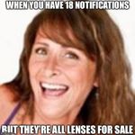 Lenses Lori | WHEN YOU HAVE 18 NOTIFICATIONS; BUT THEY’RE ALL LENSES FOR SALE | image tagged in lenses lori | made w/ Imgflip meme maker