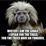 The real Lorax | MISTER! I AM THE LORAX. I SPEAK FOR THE TREES, FOR THE TREES HAVE NO TONGUES. | image tagged in lorax,dr suess | made w/ Imgflip meme maker