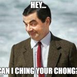 Me. Bean meme | HEY... CAN I CHING YOUR CHONG? | image tagged in me bean meme | made w/ Imgflip meme maker