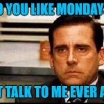 really steve carrel | SO YOU LIKE MONDAYS? DON'T TALK TO ME EVER AGAIN | image tagged in really steve carrel | made w/ Imgflip meme maker