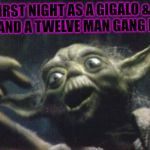 http://www.reocities.com/Area51/Meteor/9836/yoda/yodafunface2.jp | FIRST NIGHT AS A GIGALO & YOU LAND A TWELVE MAN GANG BANG | image tagged in http//wwwreocitiescom/area51/meteor/9836/yoda/yodafunface2jp | made w/ Imgflip meme maker