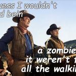 The Duke with Ben Johnson, speculatin' on the afterlife life. | I guess I wouldn't      mind bein'; a zombie if it weren't for all the walkin'. | image tagged in duke with ben johnson,tall in the saddle,walking dead zombie,take off the spurs first cowboy,afterlife life,douglie | made w/ Imgflip meme maker